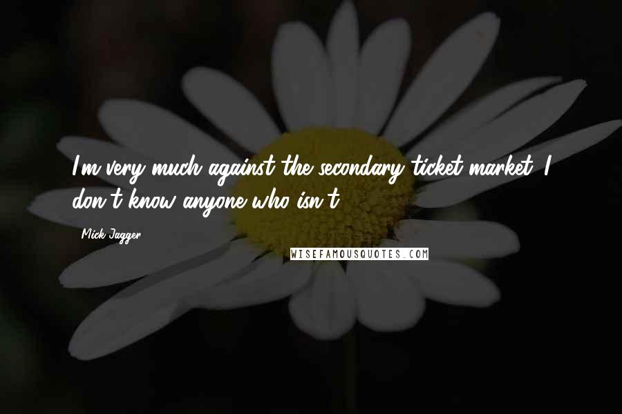 Mick Jagger Quotes: I'm very much against the secondary ticket market. I don't know anyone who isn't.