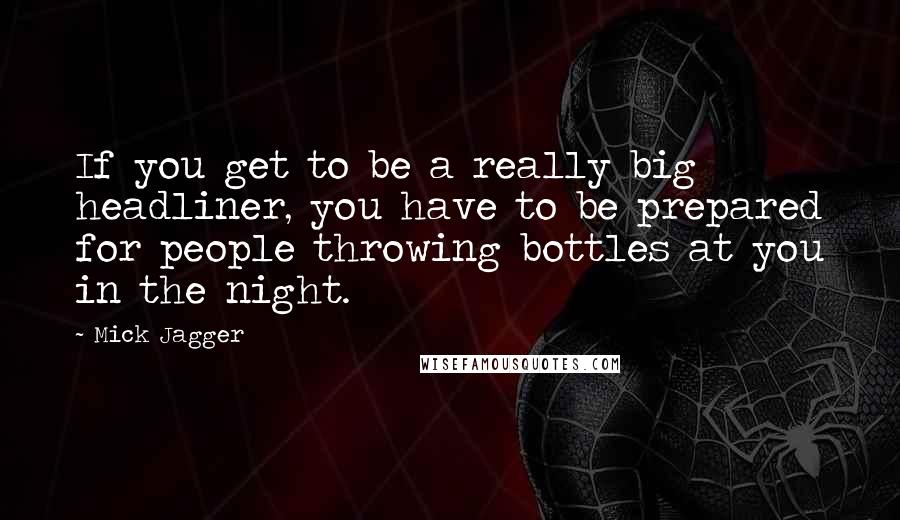 Mick Jagger Quotes: If you get to be a really big headliner, you have to be prepared for people throwing bottles at you in the night.