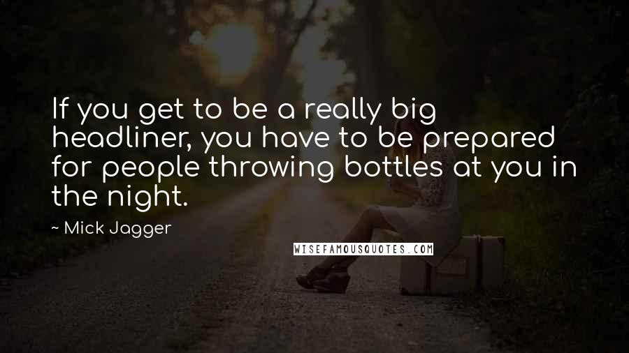 Mick Jagger Quotes: If you get to be a really big headliner, you have to be prepared for people throwing bottles at you in the night.