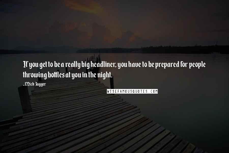 Mick Jagger Quotes: If you get to be a really big headliner, you have to be prepared for people throwing bottles at you in the night.