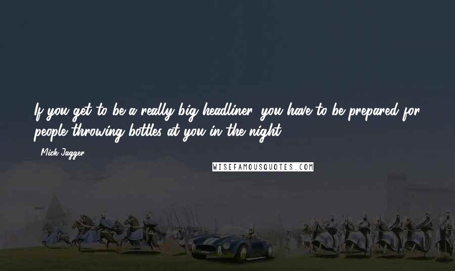 Mick Jagger Quotes: If you get to be a really big headliner, you have to be prepared for people throwing bottles at you in the night.