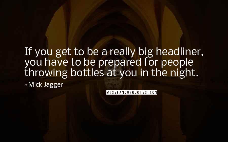 Mick Jagger Quotes: If you get to be a really big headliner, you have to be prepared for people throwing bottles at you in the night.