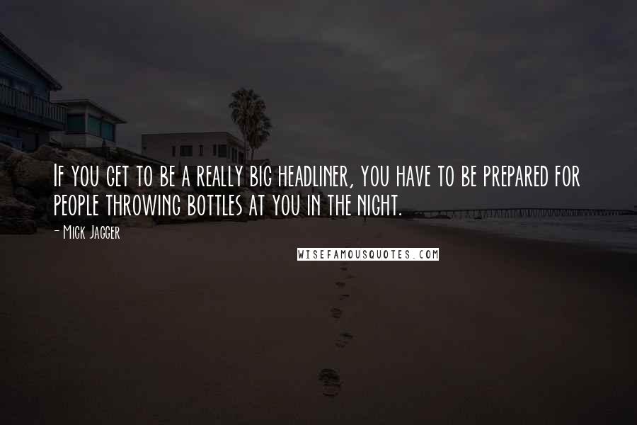 Mick Jagger Quotes: If you get to be a really big headliner, you have to be prepared for people throwing bottles at you in the night.