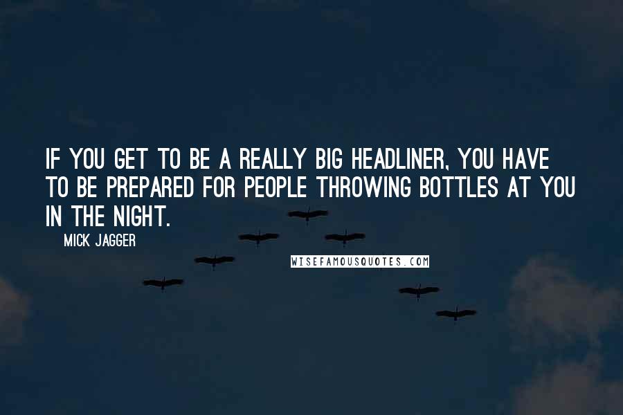 Mick Jagger Quotes: If you get to be a really big headliner, you have to be prepared for people throwing bottles at you in the night.