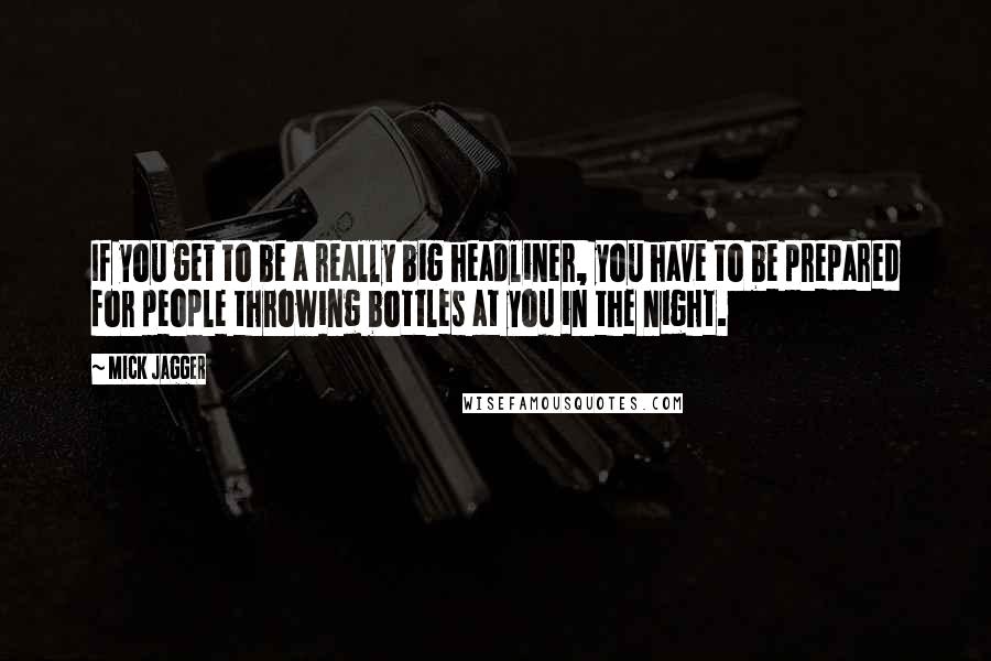 Mick Jagger Quotes: If you get to be a really big headliner, you have to be prepared for people throwing bottles at you in the night.