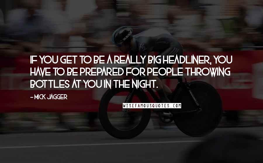 Mick Jagger Quotes: If you get to be a really big headliner, you have to be prepared for people throwing bottles at you in the night.