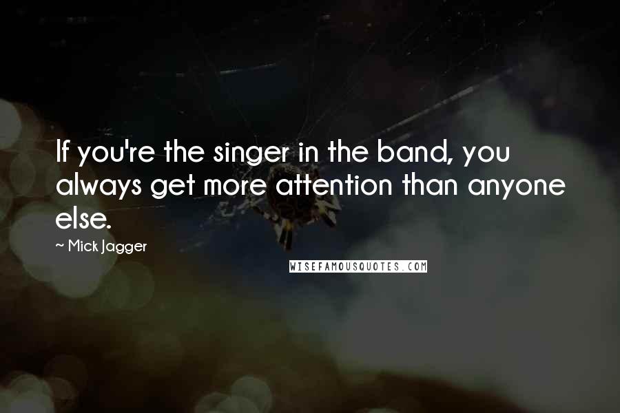 Mick Jagger Quotes: If you're the singer in the band, you always get more attention than anyone else.