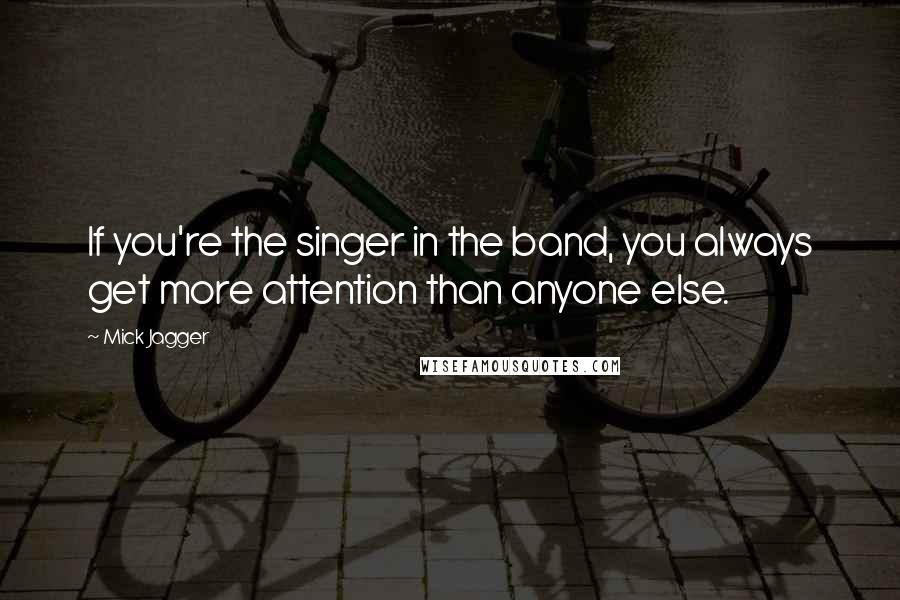 Mick Jagger Quotes: If you're the singer in the band, you always get more attention than anyone else.