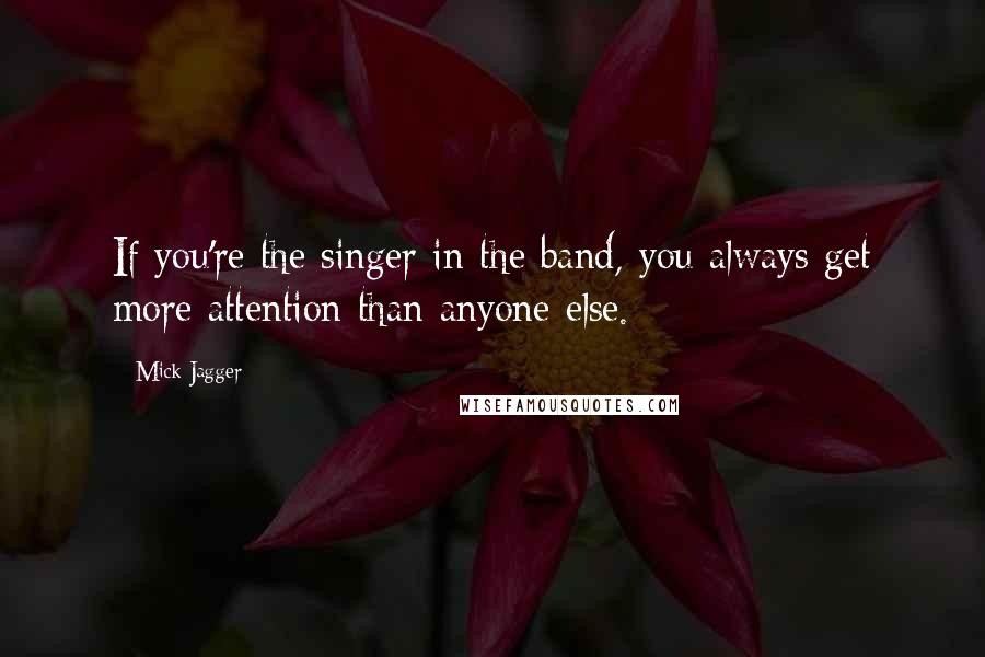 Mick Jagger Quotes: If you're the singer in the band, you always get more attention than anyone else.