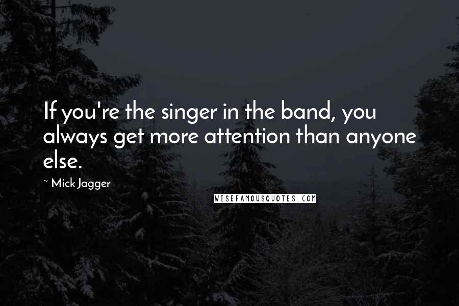 Mick Jagger Quotes: If you're the singer in the band, you always get more attention than anyone else.