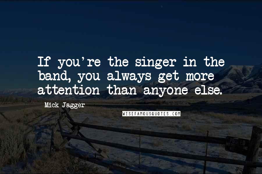 Mick Jagger Quotes: If you're the singer in the band, you always get more attention than anyone else.