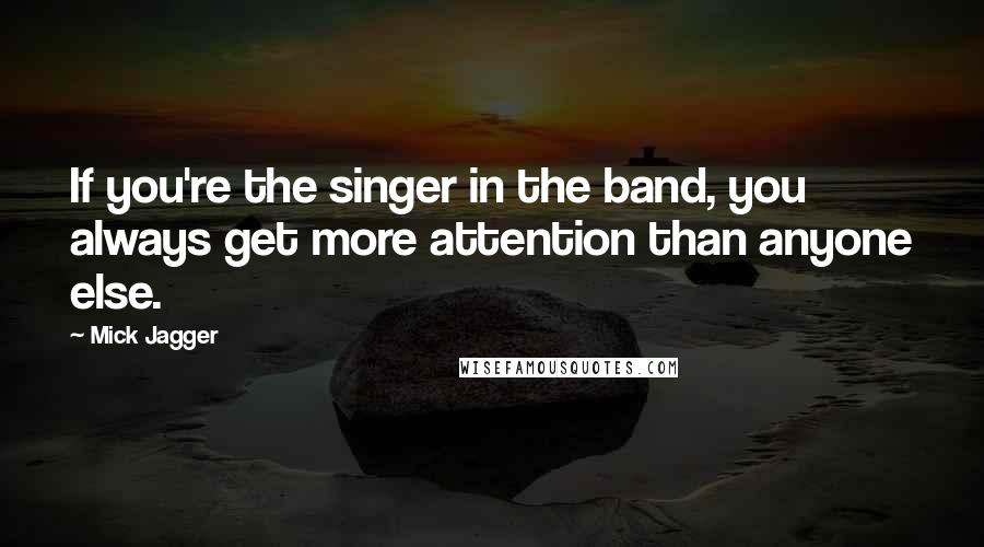 Mick Jagger Quotes: If you're the singer in the band, you always get more attention than anyone else.