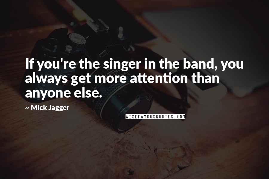 Mick Jagger Quotes: If you're the singer in the band, you always get more attention than anyone else.