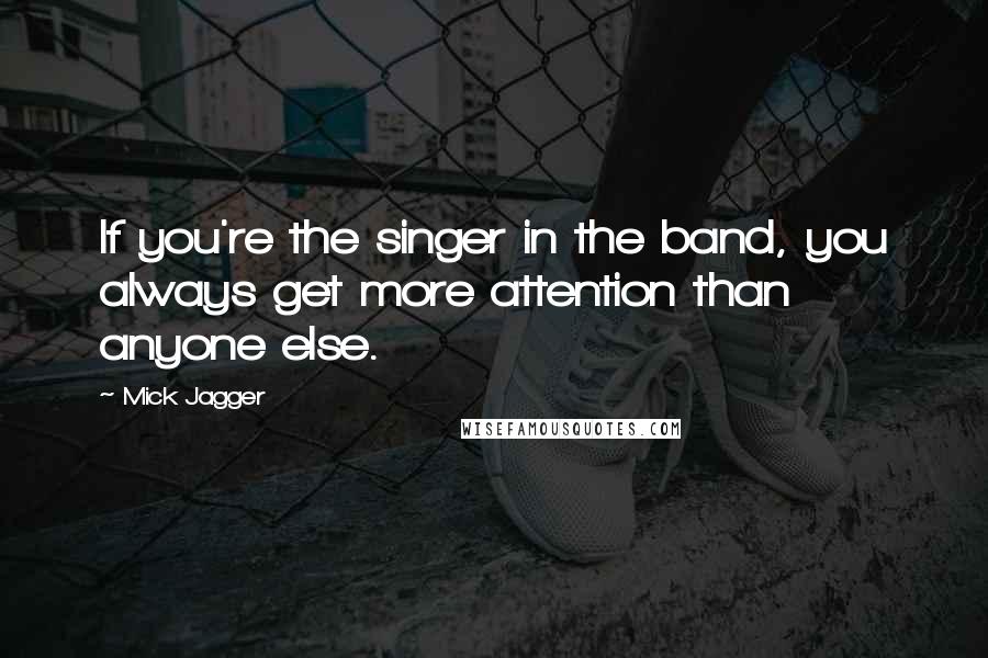 Mick Jagger Quotes: If you're the singer in the band, you always get more attention than anyone else.