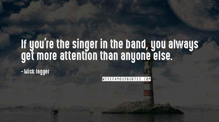 Mick Jagger Quotes: If you're the singer in the band, you always get more attention than anyone else.