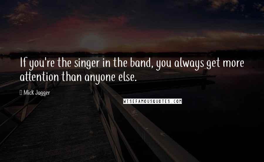 Mick Jagger Quotes: If you're the singer in the band, you always get more attention than anyone else.