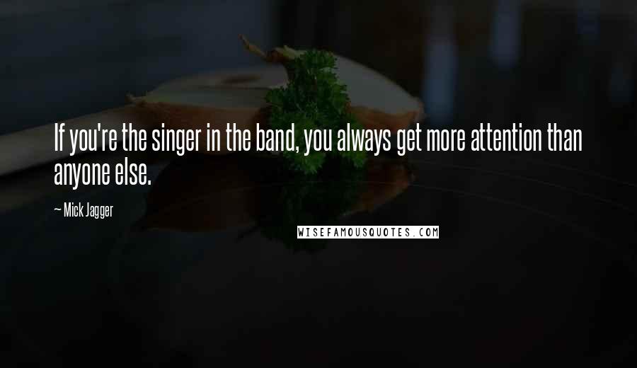 Mick Jagger Quotes: If you're the singer in the band, you always get more attention than anyone else.