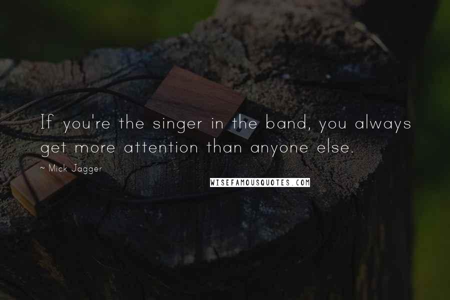 Mick Jagger Quotes: If you're the singer in the band, you always get more attention than anyone else.