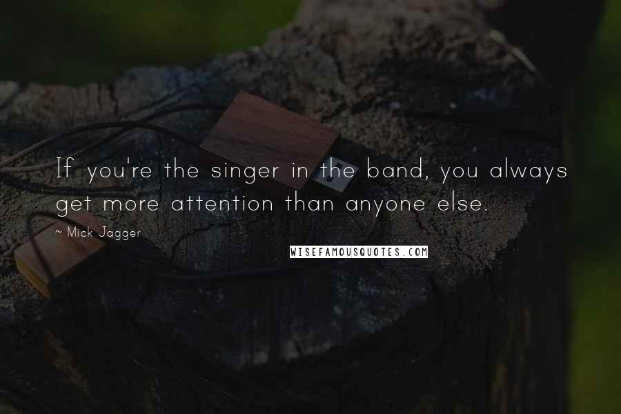 Mick Jagger Quotes: If you're the singer in the band, you always get more attention than anyone else.