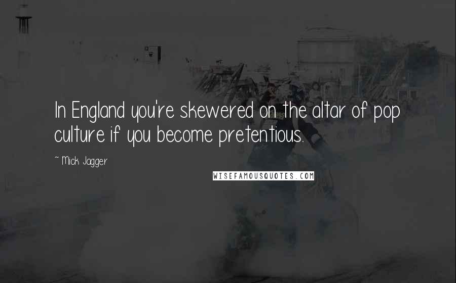 Mick Jagger Quotes: In England you're skewered on the altar of pop culture if you become pretentious.
