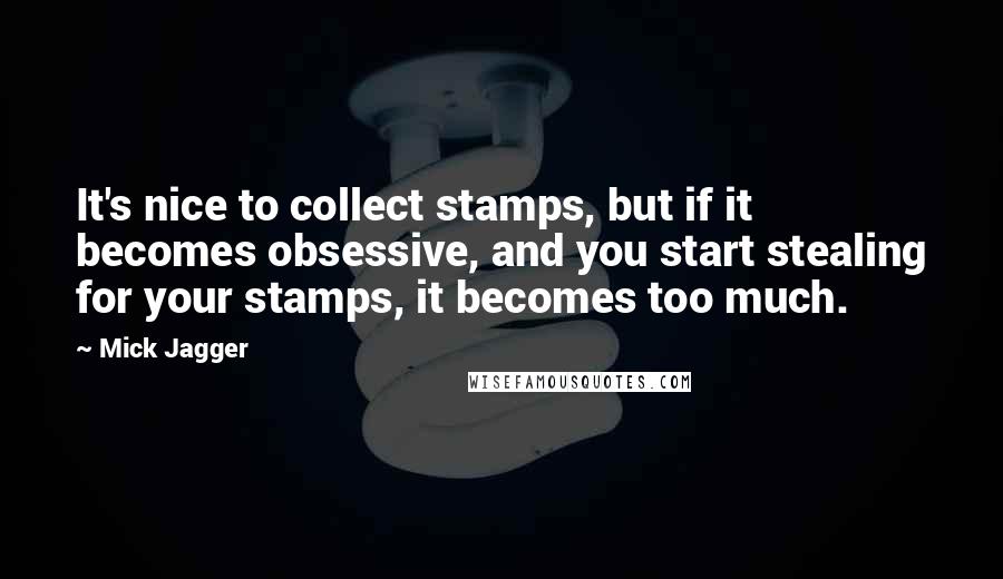 Mick Jagger Quotes: It's nice to collect stamps, but if it becomes obsessive, and you start stealing for your stamps, it becomes too much.