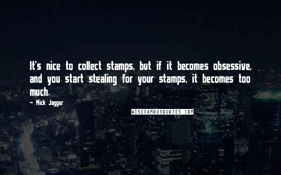 Mick Jagger Quotes: It's nice to collect stamps, but if it becomes obsessive, and you start stealing for your stamps, it becomes too much.
