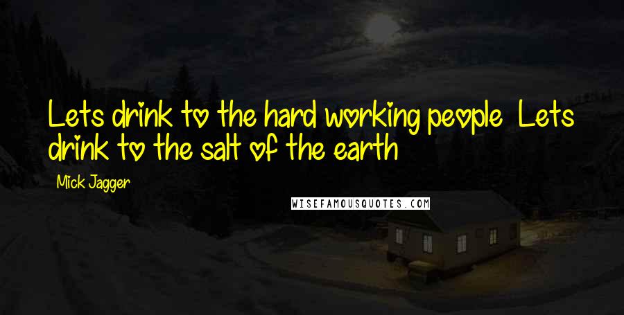 Mick Jagger Quotes: Lets drink to the hard working people  Lets drink to the salt of the earth