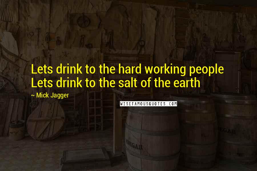 Mick Jagger Quotes: Lets drink to the hard working people  Lets drink to the salt of the earth