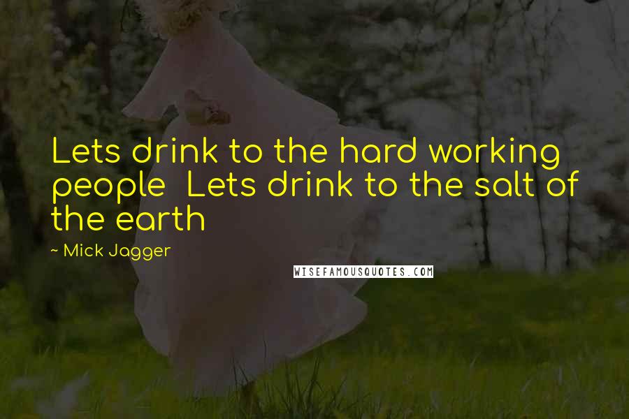 Mick Jagger Quotes: Lets drink to the hard working people  Lets drink to the salt of the earth