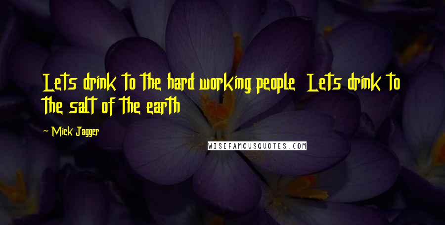 Mick Jagger Quotes: Lets drink to the hard working people  Lets drink to the salt of the earth