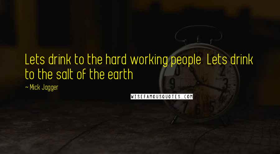 Mick Jagger Quotes: Lets drink to the hard working people  Lets drink to the salt of the earth