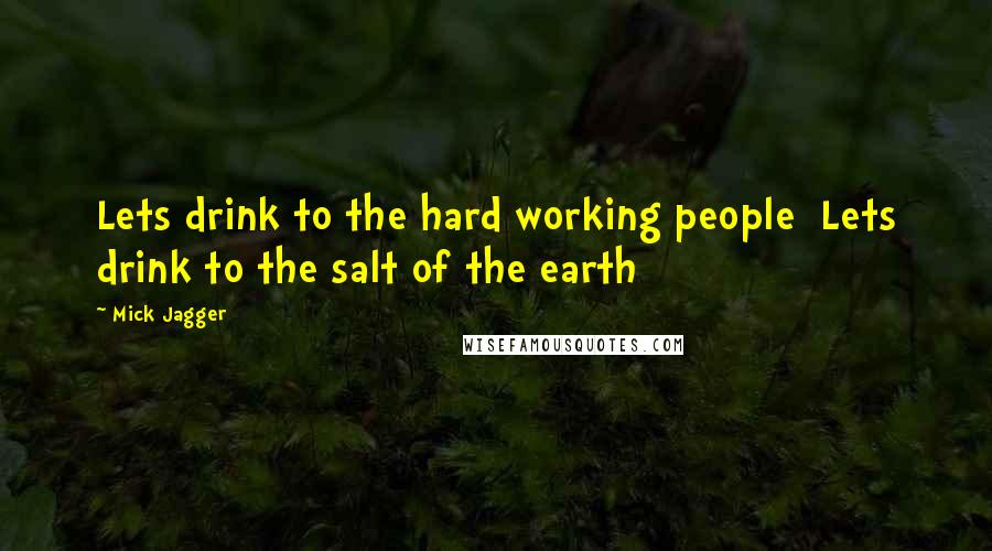 Mick Jagger Quotes: Lets drink to the hard working people  Lets drink to the salt of the earth