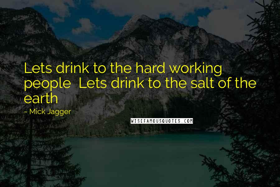 Mick Jagger Quotes: Lets drink to the hard working people  Lets drink to the salt of the earth