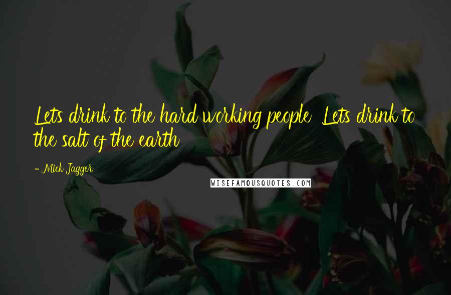 Mick Jagger Quotes: Lets drink to the hard working people  Lets drink to the salt of the earth