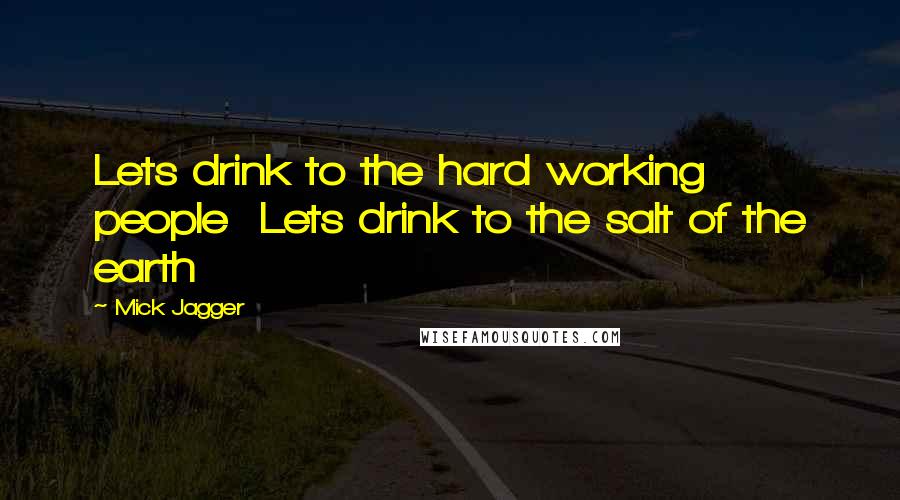 Mick Jagger Quotes: Lets drink to the hard working people  Lets drink to the salt of the earth