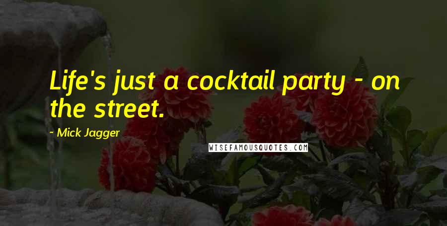 Mick Jagger Quotes: Life's just a cocktail party - on the street.