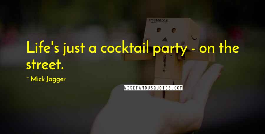 Mick Jagger Quotes: Life's just a cocktail party - on the street.