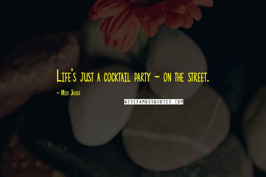 Mick Jagger Quotes: Life's just a cocktail party - on the street.