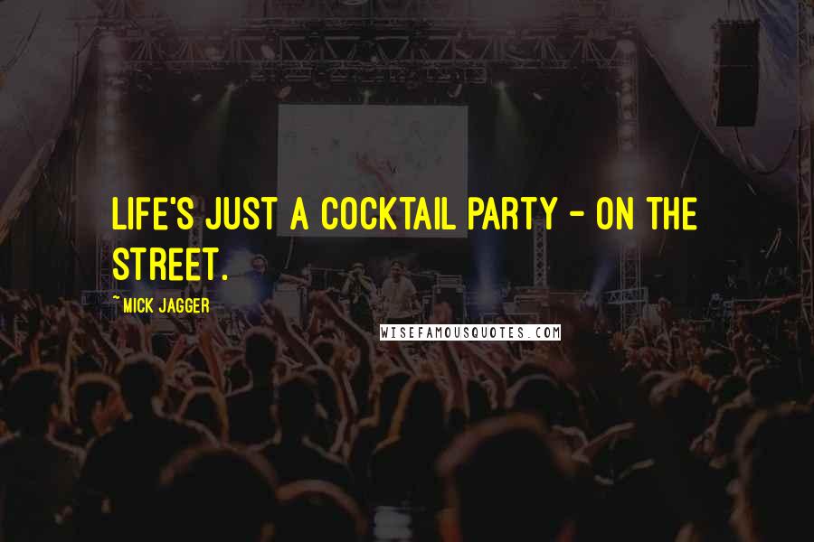 Mick Jagger Quotes: Life's just a cocktail party - on the street.