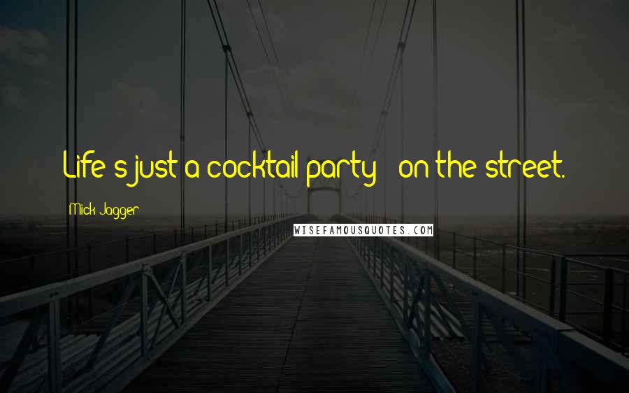 Mick Jagger Quotes: Life's just a cocktail party - on the street.