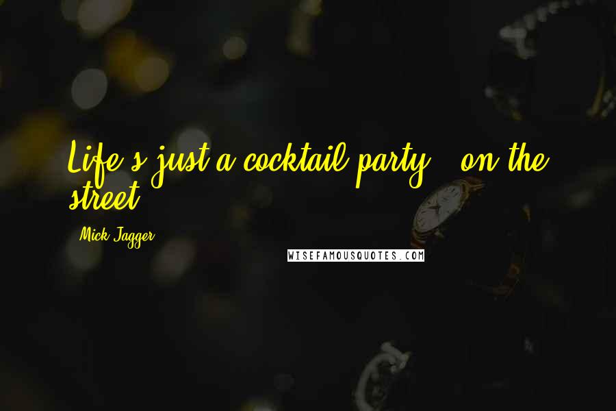 Mick Jagger Quotes: Life's just a cocktail party - on the street.