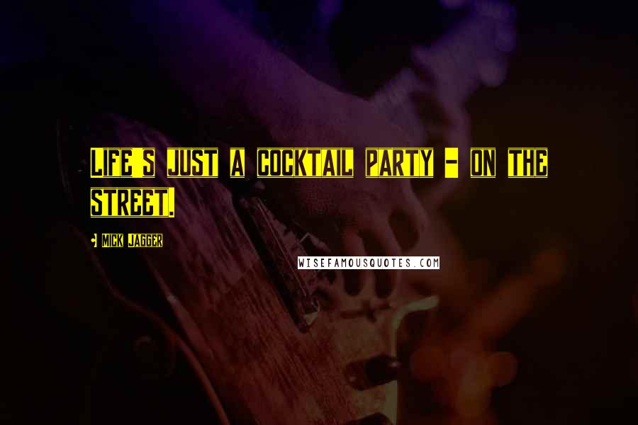 Mick Jagger Quotes: Life's just a cocktail party - on the street.