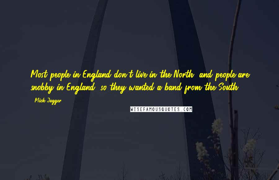 Mick Jagger Quotes: Most people in England don't live in the North, and people are snobby in England, so they wanted a band from the South.