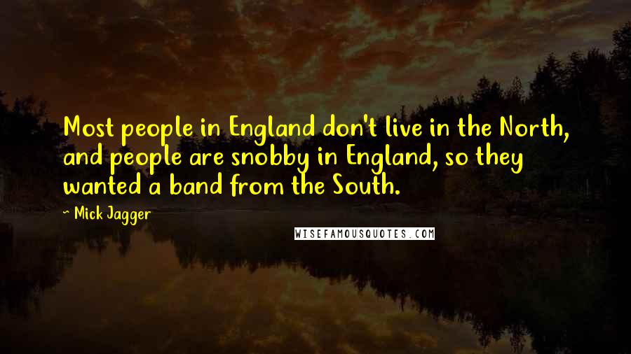 Mick Jagger Quotes: Most people in England don't live in the North, and people are snobby in England, so they wanted a band from the South.