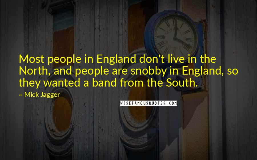 Mick Jagger Quotes: Most people in England don't live in the North, and people are snobby in England, so they wanted a band from the South.
