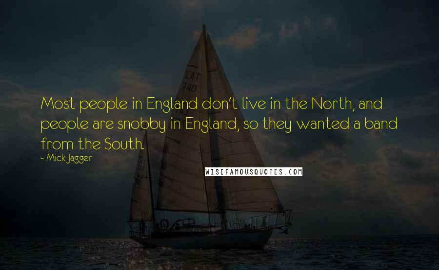 Mick Jagger Quotes: Most people in England don't live in the North, and people are snobby in England, so they wanted a band from the South.