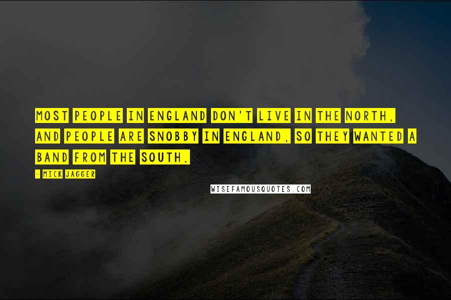 Mick Jagger Quotes: Most people in England don't live in the North, and people are snobby in England, so they wanted a band from the South.