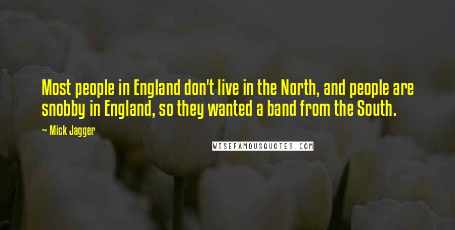 Mick Jagger Quotes: Most people in England don't live in the North, and people are snobby in England, so they wanted a band from the South.