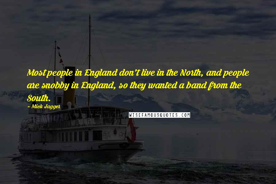 Mick Jagger Quotes: Most people in England don't live in the North, and people are snobby in England, so they wanted a band from the South.
