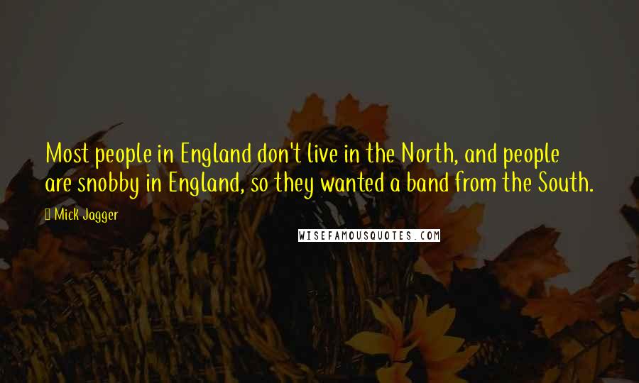 Mick Jagger Quotes: Most people in England don't live in the North, and people are snobby in England, so they wanted a band from the South.